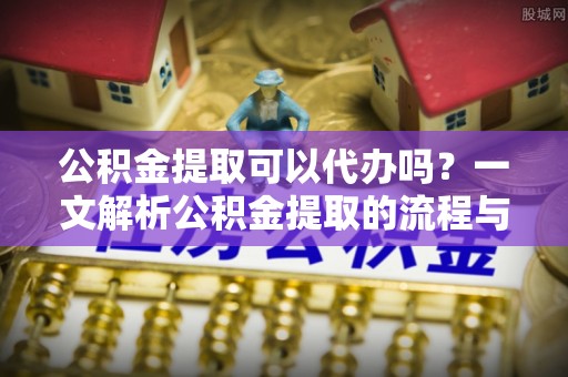 杭锦后旗公积金提取可以代办吗？一文解析公积金提取的流程与注意事项