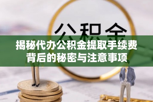 杭锦后旗揭秘代办公积金提取手续费背后的秘密与注意事项