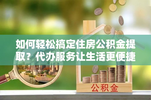 杭锦后旗如何轻松搞定住房公积金提取？代办服务让生活更便捷