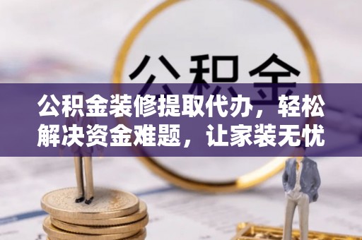 杭锦后旗公积金装修提取代办，轻松解决资金难题，让家装无忧