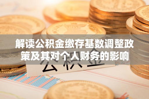 杭锦后旗解读公积金缴存基数调整政策及其对个人财务的影响