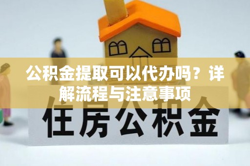 杭锦后旗公积金提取可以代办吗？详解流程与注意事项