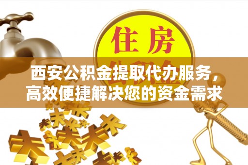 杭锦后旗西安公积金提取代办服务，高效便捷解决您的资金需求