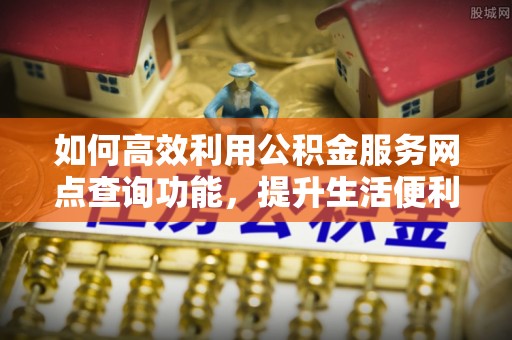 杭锦后旗如何高效利用公积金服务网点查询功能，提升生活便利性