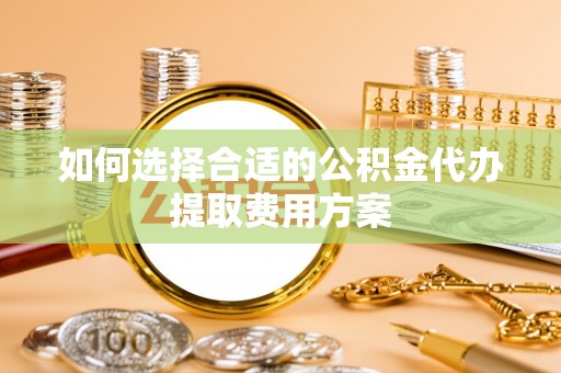 杭锦后旗如何选择合适的公积金代办提取费用方案