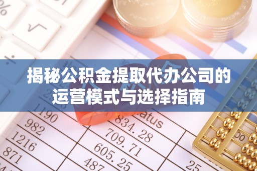杭锦后旗揭秘公积金提取代办公司的运营模式与选择指南