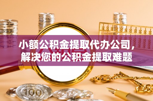 杭锦后旗小额公积金提取代办公司，解决您的公积金提取难题