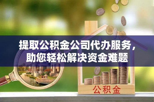 杭锦后旗提取公积金公司代办服务，助您轻松解决资金难题