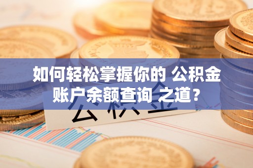 杭锦后旗如何轻松掌握你的 公积金账户余额查询 之道？