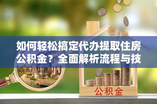 杭锦后旗如何轻松搞定代办提取住房公积金？全面解析流程与技巧