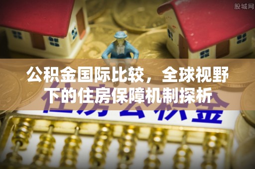 杭锦后旗公积金国际比较，全球视野下的住房保障机制探析