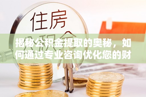杭锦后旗揭秘公积金提取的奥秘，如何通过专业咨询优化您的财务规划