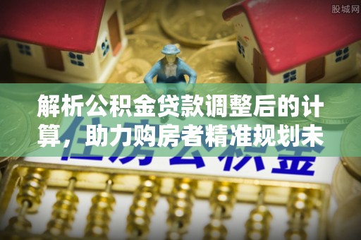 杭锦后旗解析公积金贷款调整后的计算，助力购房者精准规划未来
