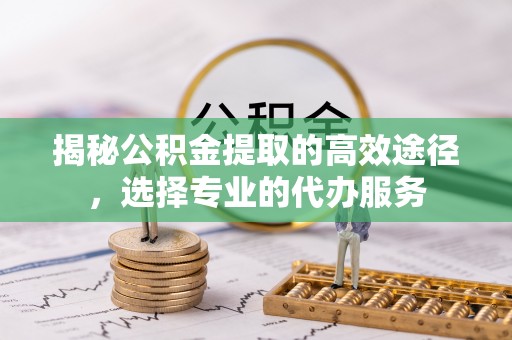 杭锦后旗揭秘公积金提取的高效途径，选择专业的代办服务
