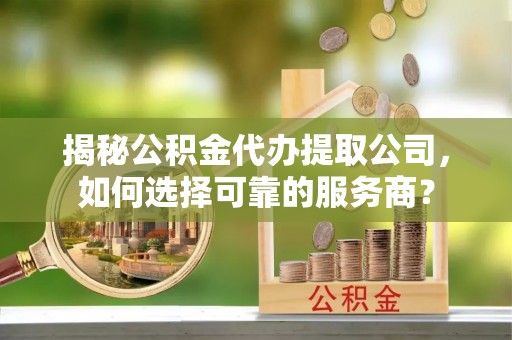 杭锦后旗揭秘公积金代办提取公司，如何选择可靠的服务商？