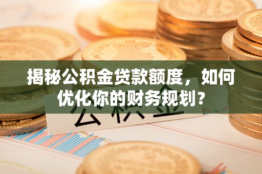 杭锦后旗揭秘公积金贷款额度，如何优化你的财务规划？