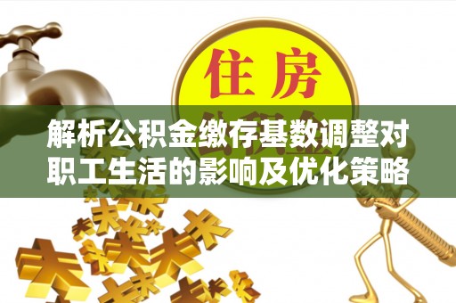 杭锦后旗解析公积金缴存基数调整对职工生活的影响及优化策略