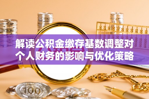 杭锦后旗解读公积金缴存基数调整对个人财务的影响与优化策略