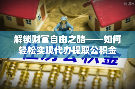 杭锦后旗解锁财富自由之路——如何轻松实现代办提取公积金