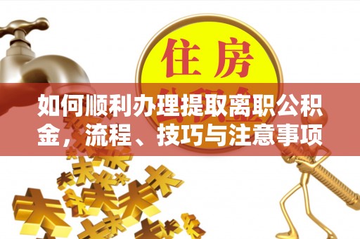 杭锦后旗如何顺利办理提取离职公积金，流程、技巧与注意事项全解析