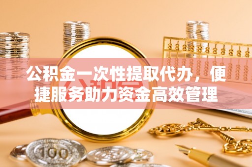 杭锦后旗公积金一次性提取代办，便捷服务助力资金高效管理