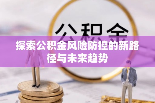 杭锦后旗探索公积金风险防控的新路径与未来趋势