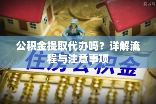 杭锦后旗公积金提取代办吗？详解流程与注意事项