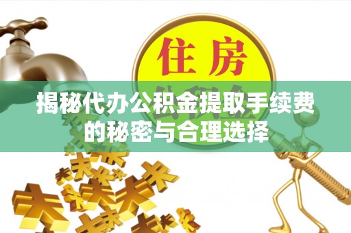 杭锦后旗揭秘代办公积金提取手续费的秘密与合理选择