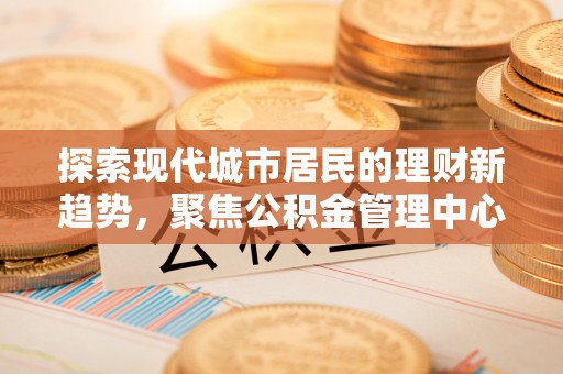 杭锦后旗探索现代城市居民的理财新趋势，聚焦公积金管理中心的服务创新