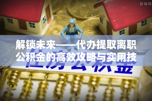 杭锦后旗解锁未来——代办提取离职公积金的高效攻略与实用技巧