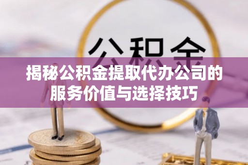 杭锦后旗揭秘公积金提取代办公司的服务价值与选择技巧