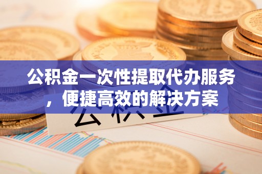 杭锦后旗公积金一次性提取代办服务，便捷高效的解决方案