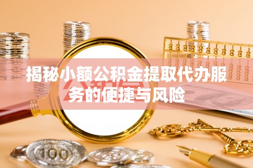 杭锦后旗揭秘小额公积金提取代办服务的便捷与风险