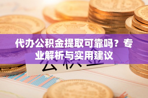 杭锦后旗代办公积金提取可靠吗？专业解析与实用建议
