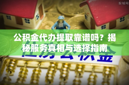 杭锦后旗公积金代办提取靠谱吗？揭秘服务真相与选择指南