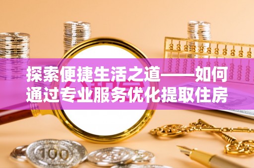 杭锦后旗探索便捷生活之道——如何通过专业服务优化提取住房公积金代办体验