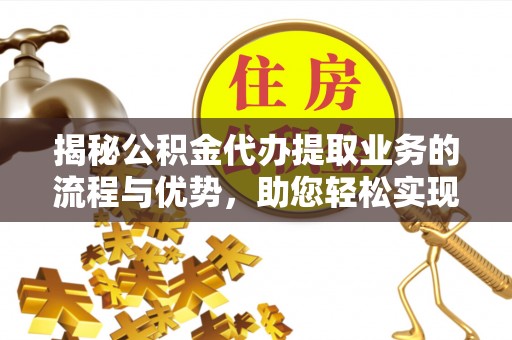 杭锦后旗揭秘公积金代办提取业务的流程与优势，助您轻松实现资金利用最大化