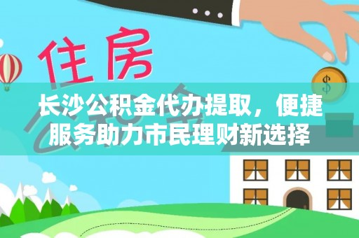 杭锦后旗长沙公积金代办提取，便捷服务助力市民理财新选择