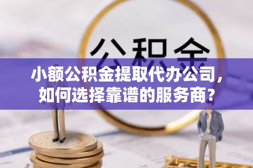 杭锦后旗小额公积金提取代办公司，如何选择靠谱的服务商？
