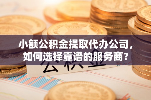 杭锦后旗小额公积金提取代办公司，如何选择靠谱的服务商？