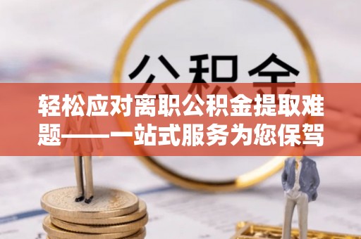 杭锦后旗轻松应对离职公积金提取难题——一站式服务为您保驾护航