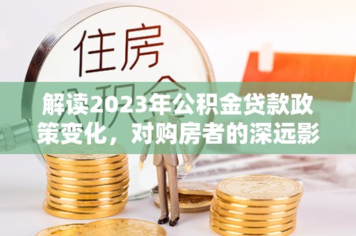 杭锦后旗解读2023年公积金贷款政策变化，对购房者的深远影响