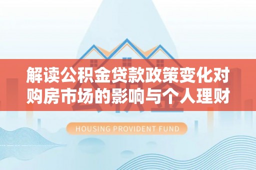 杭锦后旗解读公积金贷款政策变化对购房市场的影响与个人理财规划的启示
