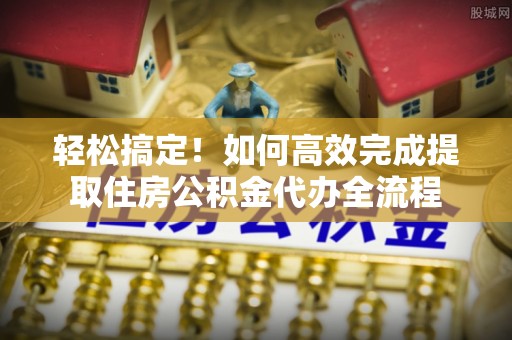 杭锦后旗轻松搞定！如何高效完成提取住房公积金代办全流程