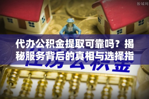 杭锦后旗代办公积金提取可靠吗？揭秘服务背后的真相与选择指南