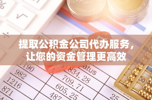 杭锦后旗提取公积金公司代办服务，让您的资金管理更高效