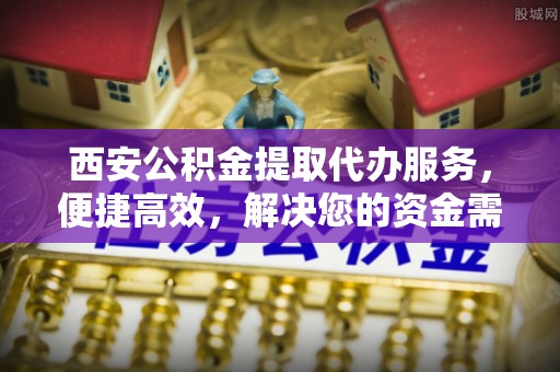 杭锦后旗西安公积金提取代办服务，便捷高效，解决您的资金需求