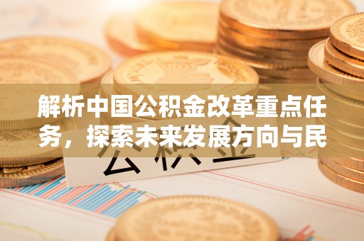 杭锦后旗解析中国公积金改革重点任务，探索未来发展方向与民生影响