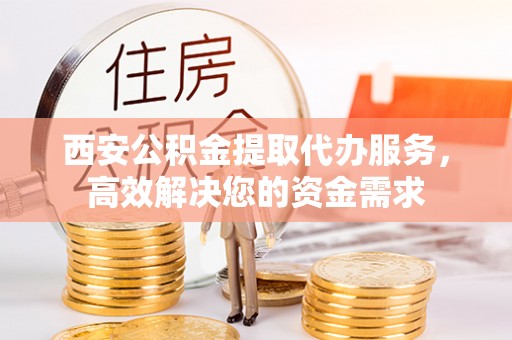 杭锦后旗西安公积金提取代办服务，高效解决您的资金需求