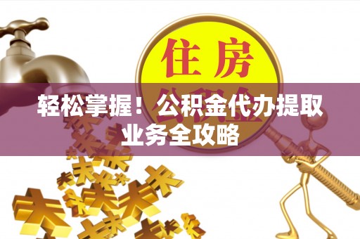 杭锦后旗轻松掌握！公积金代办提取业务全攻略